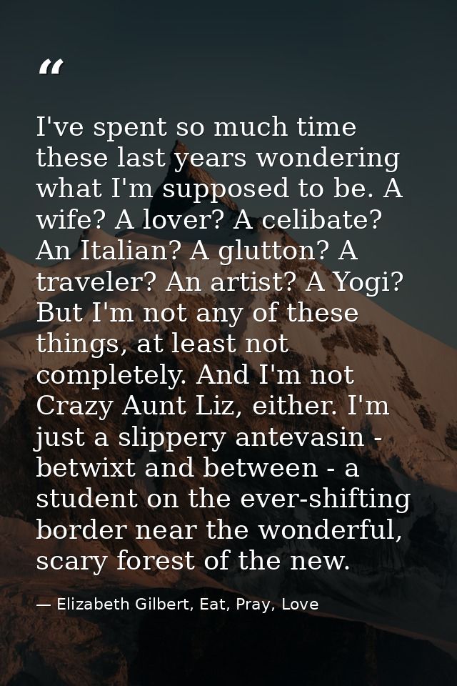 I've spent so much time these last years wondering what I'm supposed to be. A wife? A lover? A celibate? An Italian? A g — Elizabeth Gilbert, Eat, Pray, Love