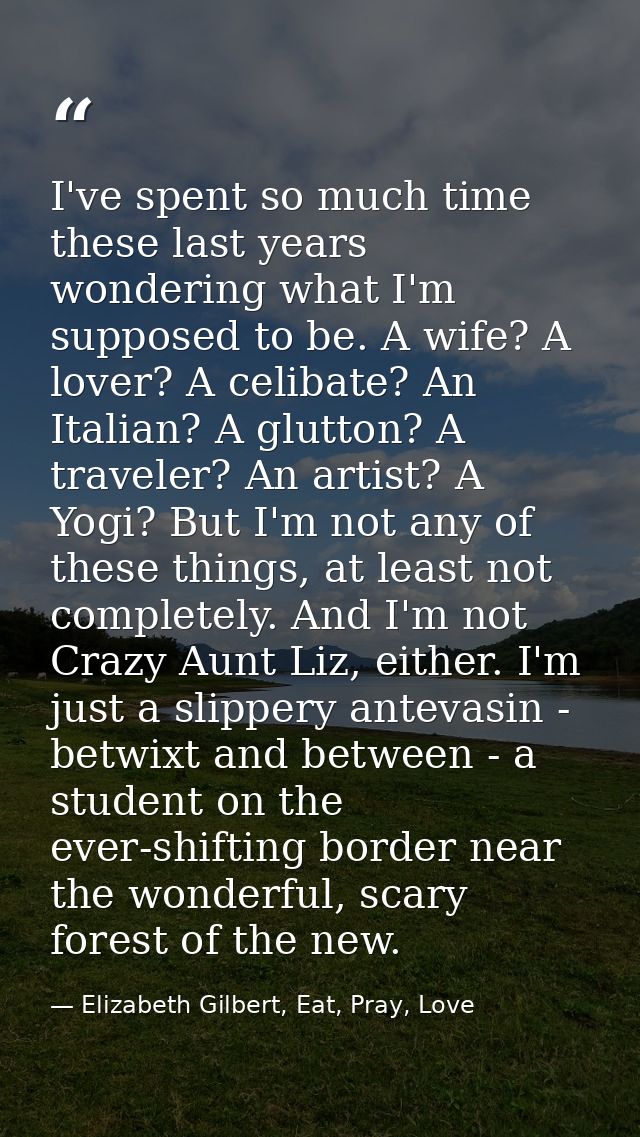 I've spent so much time these last years wondering what I'm supposed to be. A wife? A lover? A celibate? An Italian? A g — Elizabeth Gilbert, Eat, Pray, Love