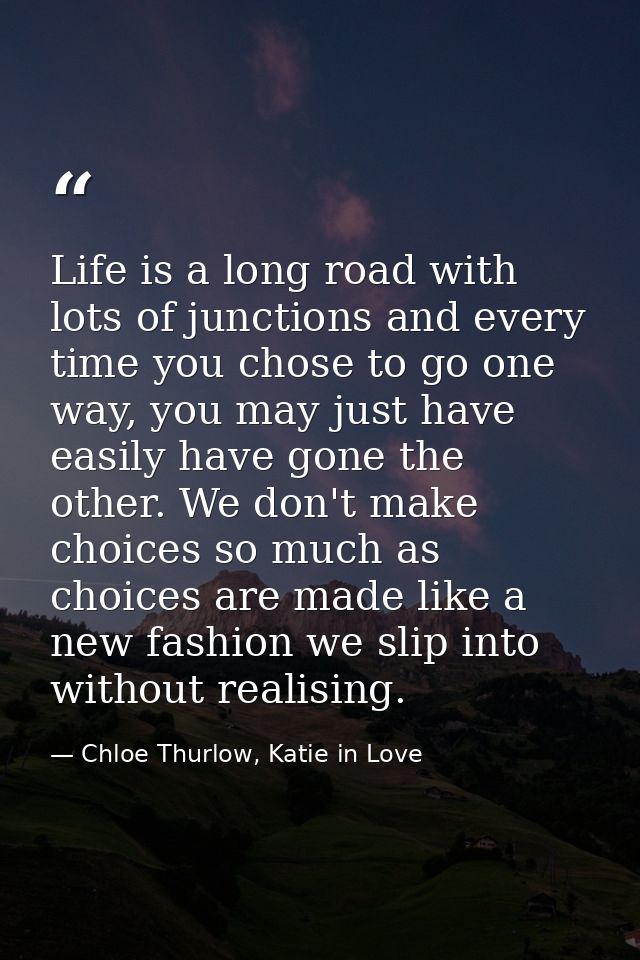 Life is a long road with lots of junctions and every time you chose to go one way, you may just have easily have gone th — Chloe Thurlow, Katie in Love