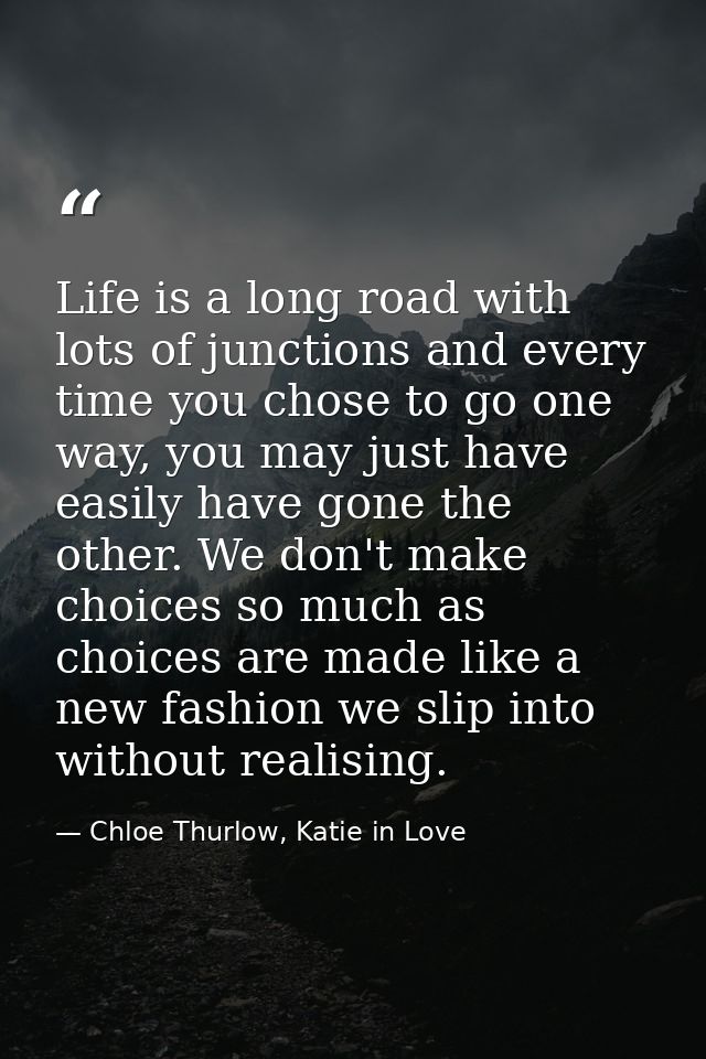 Life is a long road with lots of junctions and every time you chose to go one way, you may just have easily have gone th — Chloe Thurlow, Katie in Love
