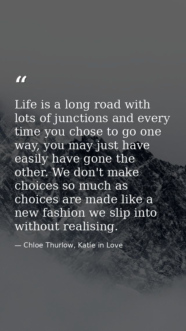 Life is a long road with lots of junctions and every time you chose to go one way, you may just have easily have gone th — Chloe Thurlow, Katie in Love