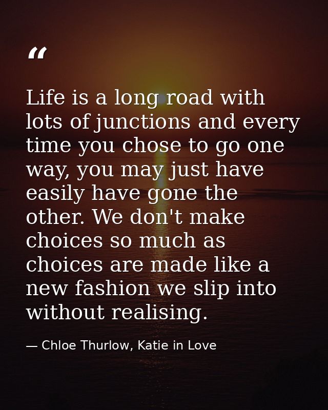 Life is a long road with lots of junctions and every time you chose to go one way, you may just have easily have gone th — Chloe Thurlow, Katie in Love