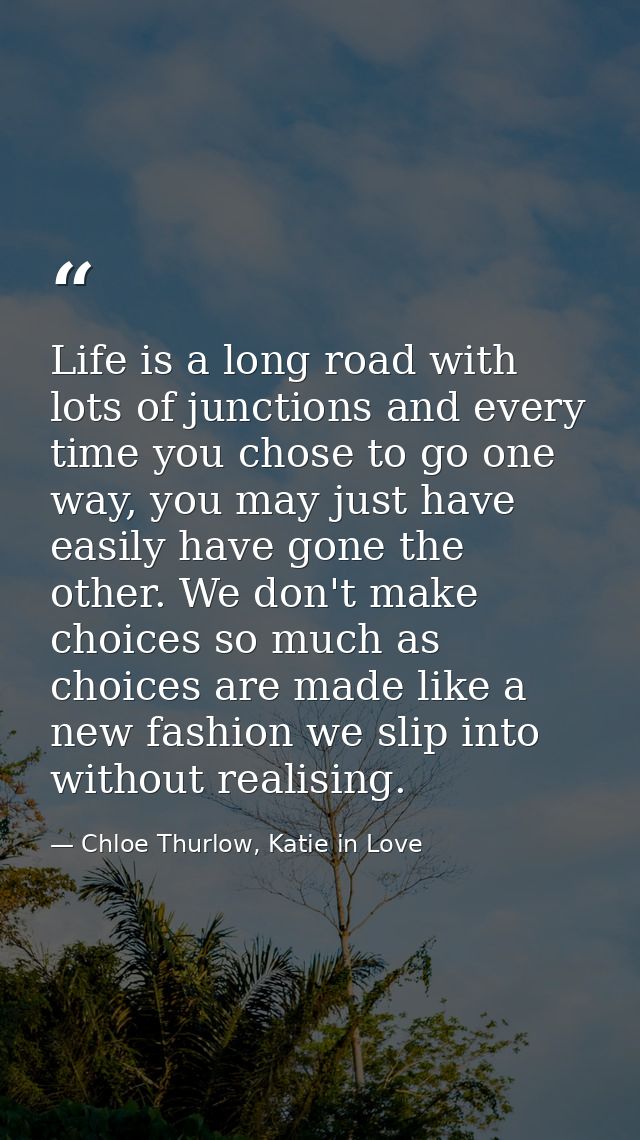 Life is a long road with lots of junctions and every time you chose to go one way, you may just have easily have gone th — Chloe Thurlow, Katie in Love