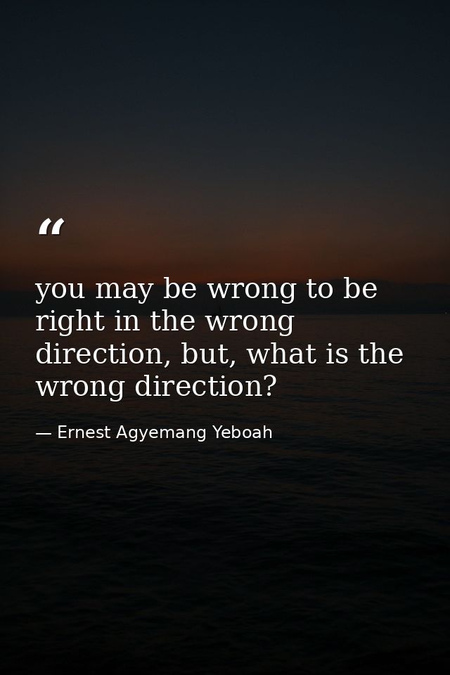 you may be wrong to be right in the wrong direction, but, what is the wrong direction? — Ernest Agyemang Yeboah