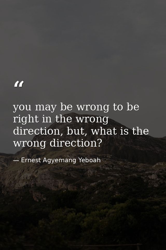 you may be wrong to be right in the wrong direction, but, what is the wrong direction? — Ernest Agyemang Yeboah