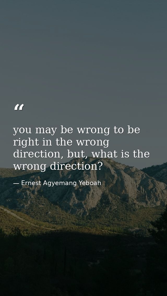 you may be wrong to be right in the wrong direction, but, what is the wrong direction? — Ernest Agyemang Yeboah