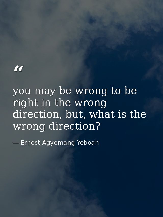 you may be wrong to be right in the wrong direction, but, what is the wrong direction? — Ernest Agyemang Yeboah