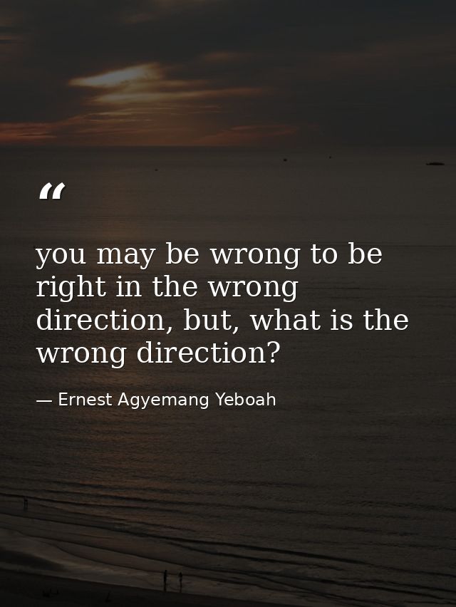 you may be wrong to be right in the wrong direction, but, what is the wrong direction? — Ernest Agyemang Yeboah
