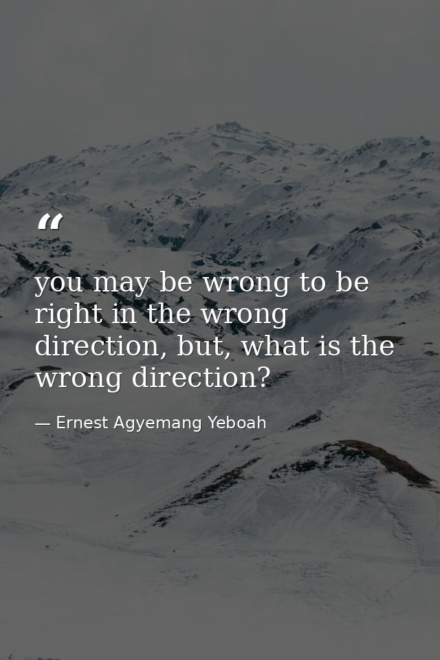 you may be wrong to be right in the wrong direction, but, what is the wrong direction? — Ernest Agyemang Yeboah