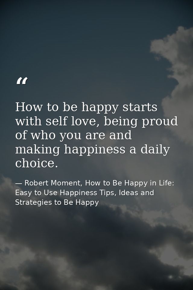 How to be happy starts with self love, being proud of who you are and making happiness a daily choice. — Robert Moment, How to Be Happy in Life: Easy to Use Happiness Tips, Ideas and Strategies to Be Happy