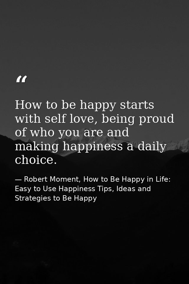 How to be happy starts with self love, being proud of who you are and making happiness a daily choice. — Robert Moment, How to Be Happy in Life: Easy to Use Happiness Tips, Ideas and Strategies to Be Happy