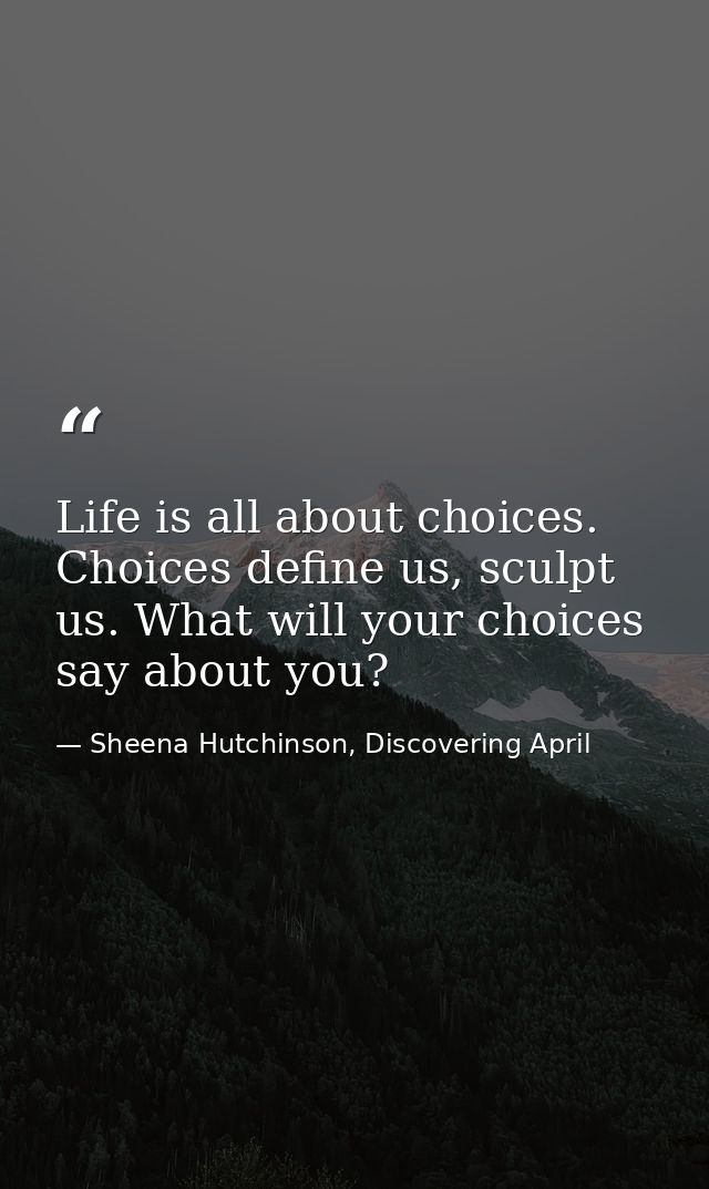Life is all about choices. Choices define us, sculpt us. What will your choices say about you? — Sheena Hutchinson, Discovering April