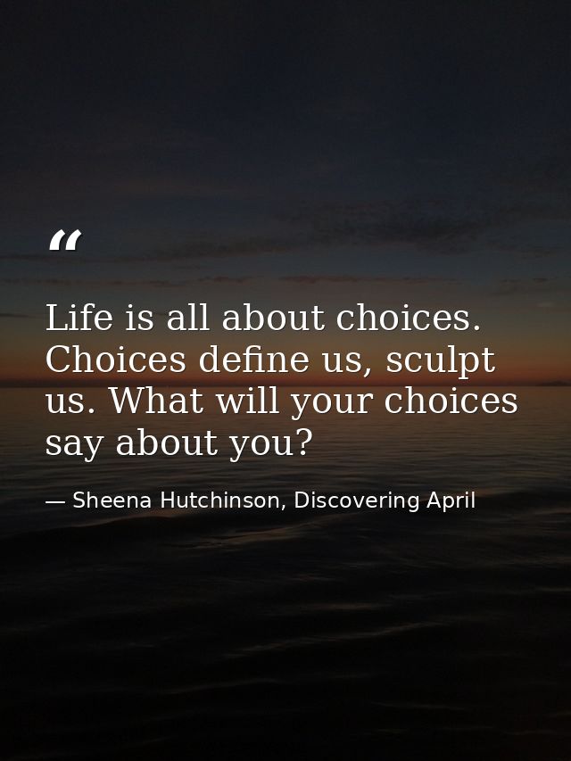 Life is all about choices. Choices define us, sculpt us. What will your choices say about you? — Sheena Hutchinson, Discovering April