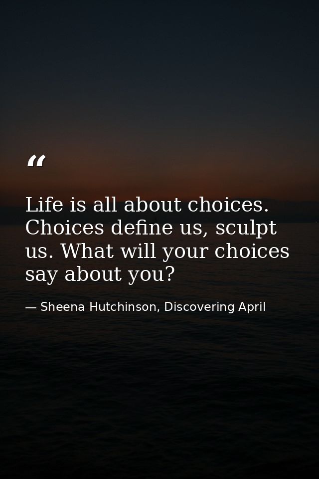 Life is all about choices. Choices define us, sculpt us. What will your choices say about you? — Sheena Hutchinson, Discovering April