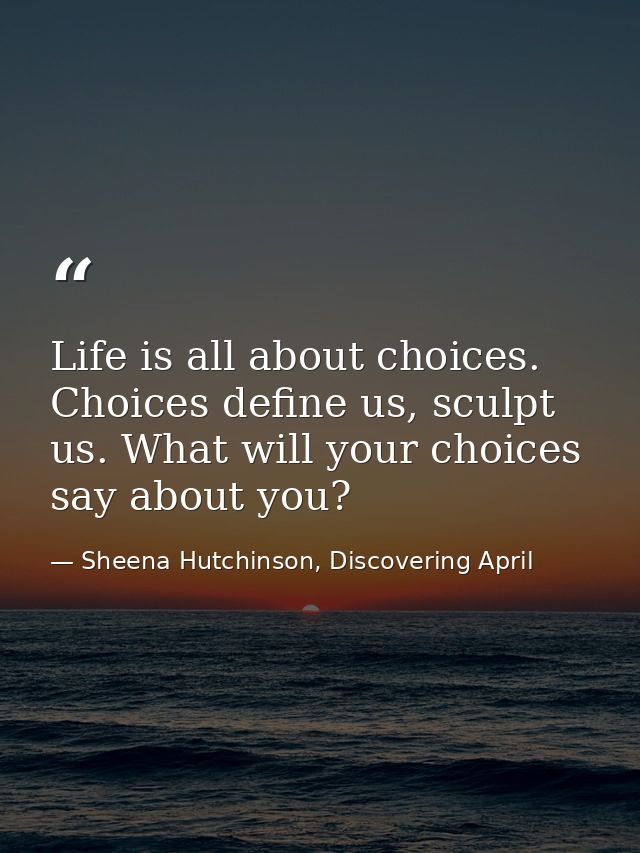 Life is all about choices. Choices define us, sculpt us. What will your choices say about you? — Sheena Hutchinson, Discovering April