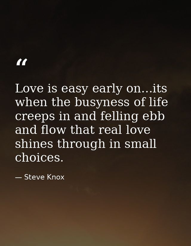 Love is easy early on...its when the busyness of life creeps in and felling ebb and flow that real love shines through i — Steve Knox