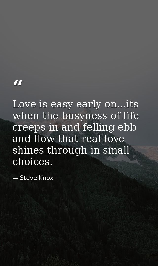 Love is easy early on...its when the busyness of life creeps in and felling ebb and flow that real love shines through i — Steve Knox