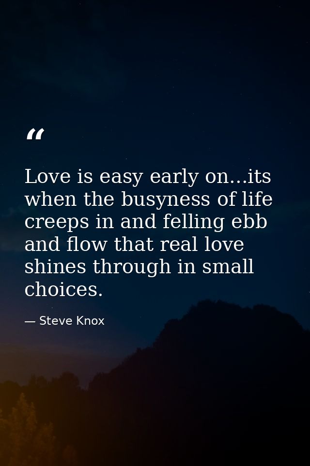 Love is easy early on...its when the busyness of life creeps in and felling ebb and flow that real love shines through i — Steve Knox