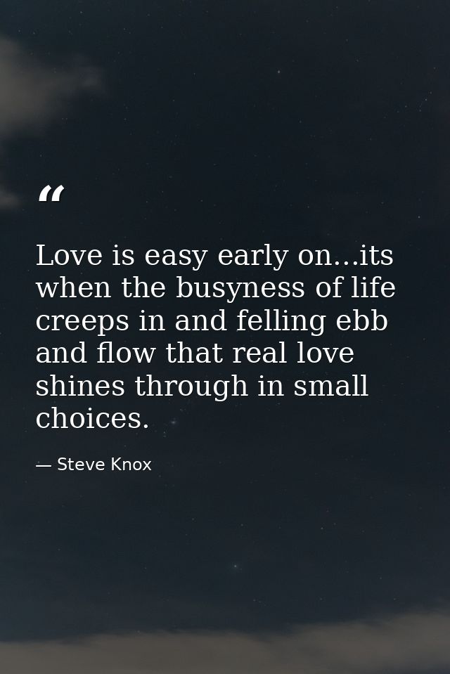 Love is easy early on...its when the busyness of life creeps in and felling ebb and flow that real love shines through i — Steve Knox