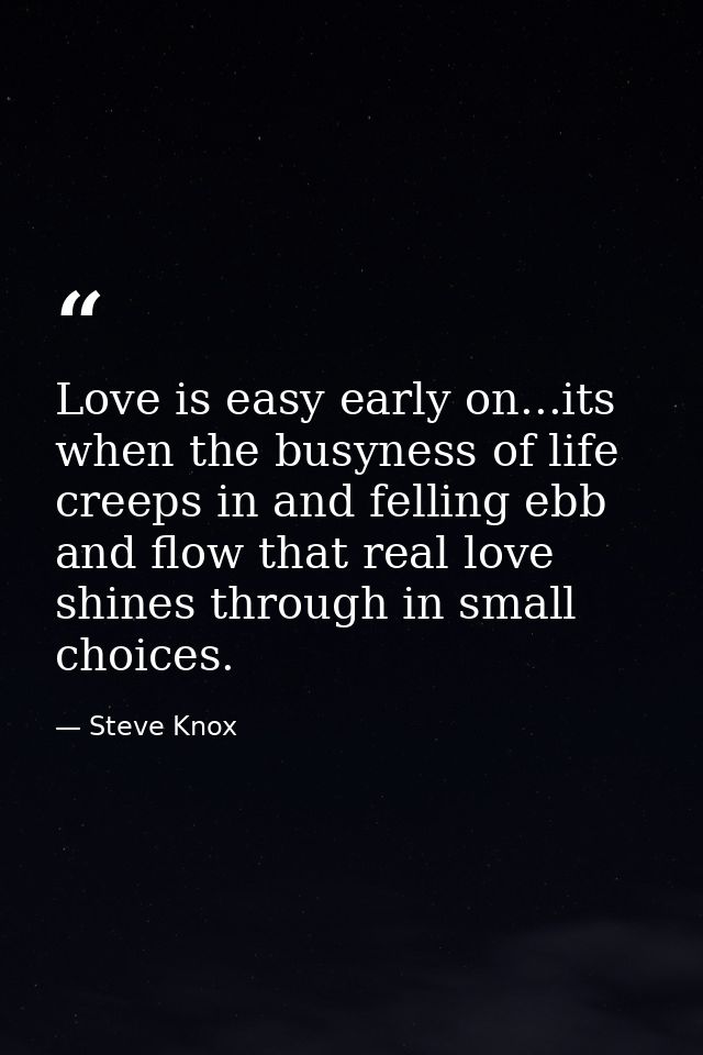Love is easy early on...its when the busyness of life creeps in and felling ebb and flow that real love shines through i — Steve Knox