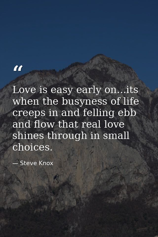 Love is easy early on...its when the busyness of life creeps in and felling ebb and flow that real love shines through i — Steve Knox