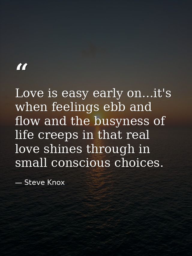 Love is easy early on...it's when feelings ebb and flow and the busyness of life creeps in that real love shines through — Steve Knox