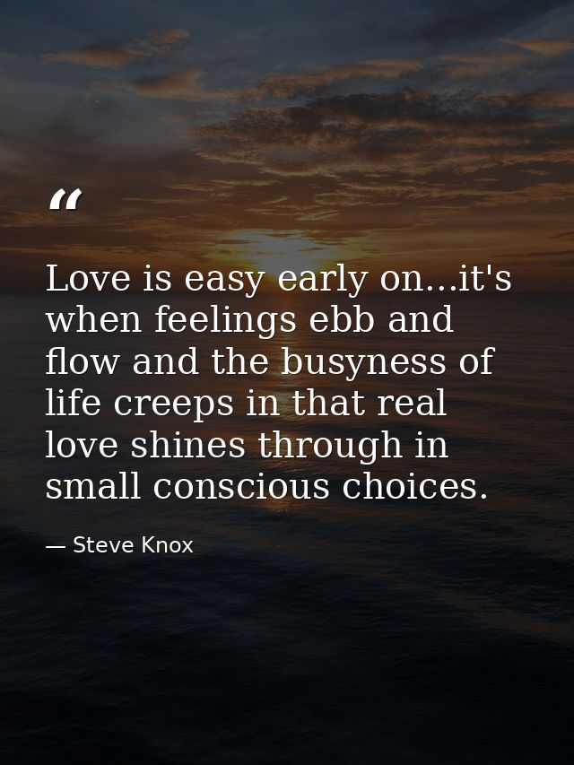 Love is easy early on...it's when feelings ebb and flow and the busyness of life creeps in that real love shines through — Steve Knox
