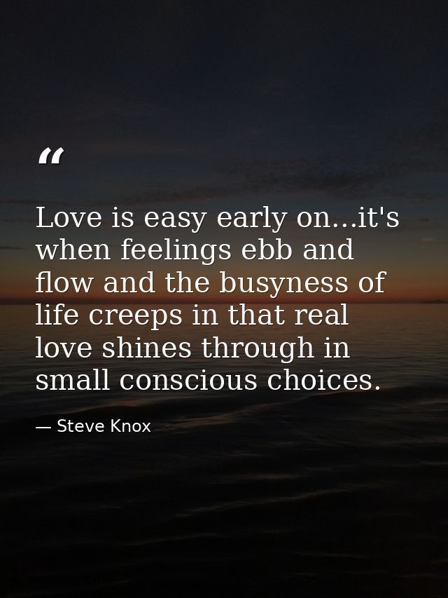 Love is easy early on...it's when feelings ebb and flow and the busyness of life creeps in that real love shines through — Steve Knox