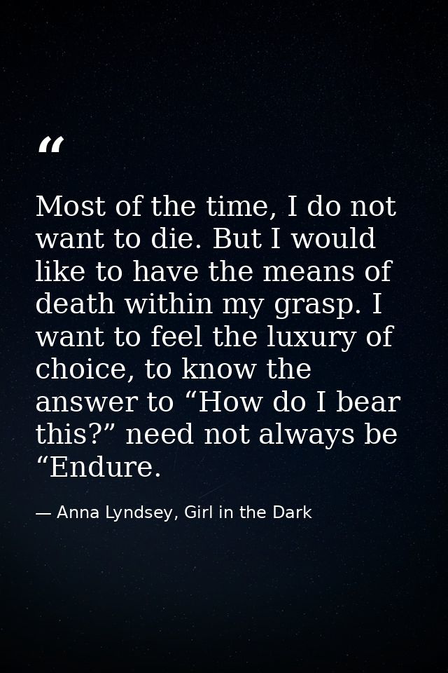 Most of the time, I do not want to die. But I would like to have the means of death within my grasp. I want to feel the  — Anna Lyndsey, Girl in the Dark