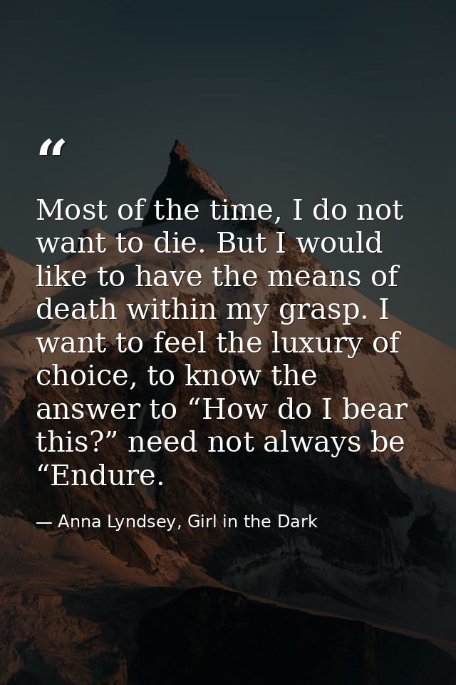 Most of the time, I do not want to die. But I would like to have the means of death within my grasp. I want to feel the  — Anna Lyndsey, Girl in the Dark
