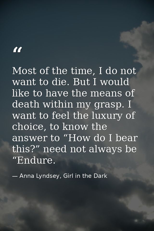 Most of the time, I do not want to die. But I would like to have the means of death within my grasp. I want to feel the  — Anna Lyndsey, Girl in the Dark