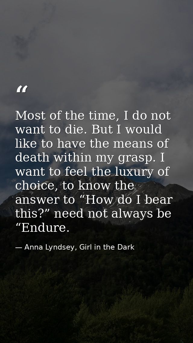 Most of the time, I do not want to die. But I would like to have the means of death within my grasp. I want to feel the  — Anna Lyndsey, Girl in the Dark