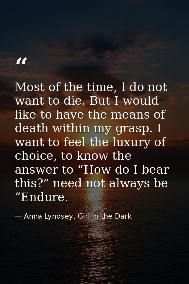 Most of the time, I do not want to die. But I would like to have the means of death within my grasp. I want to feel the  — Anna Lyndsey, Girl in the Dark