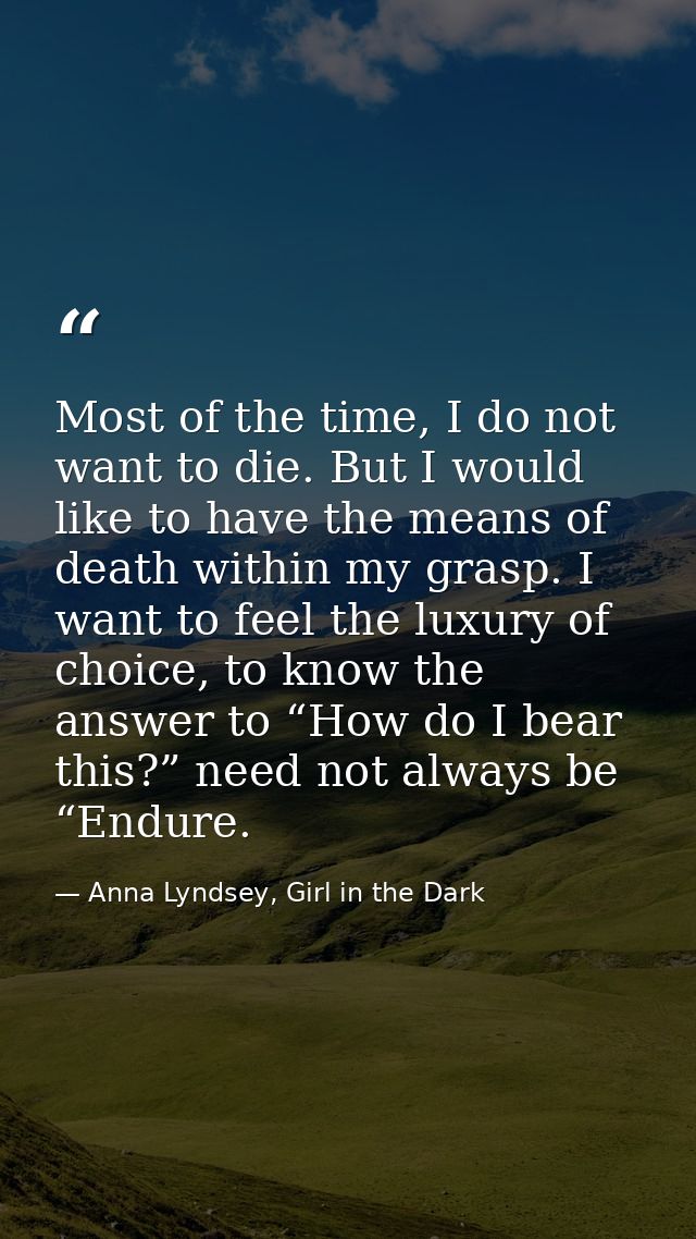 Most of the time, I do not want to die. But I would like to have the means of death within my grasp. I want to feel the  — Anna Lyndsey, Girl in the Dark