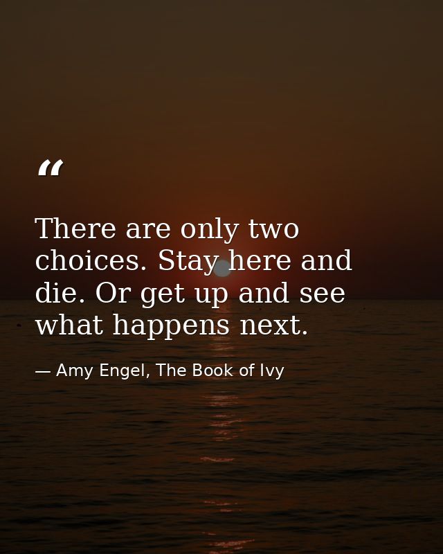 There are only two choices. Stay here and die. Or get up and see what happens next. — Amy Engel, The Book of Ivy