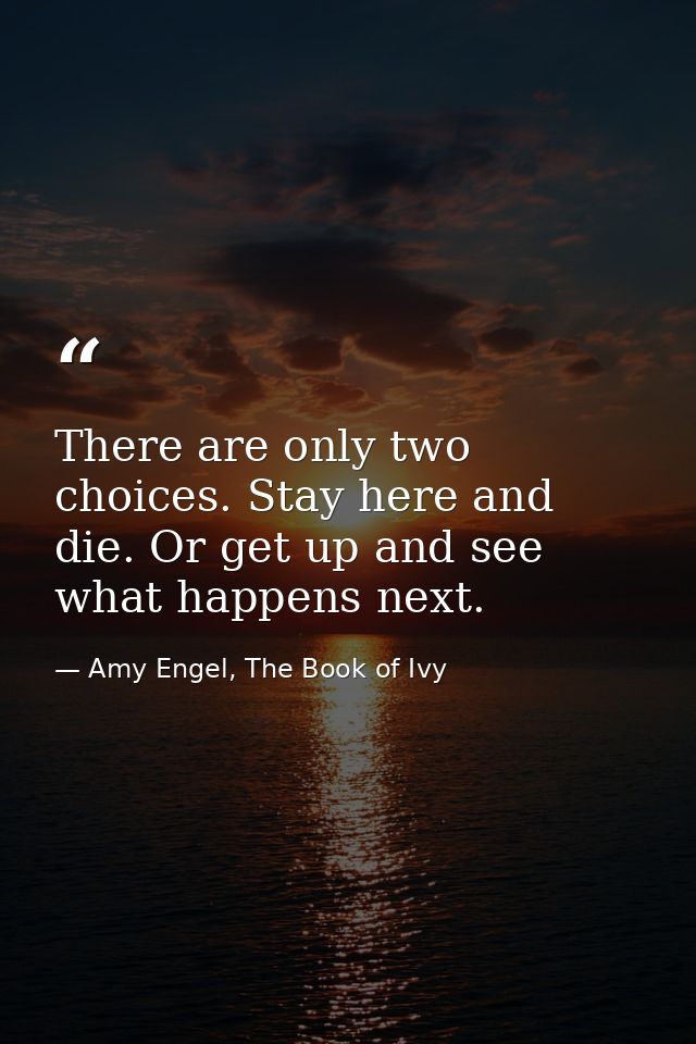 There are only two choices. Stay here and die. Or get up and see what happens next. — Amy Engel, The Book of Ivy