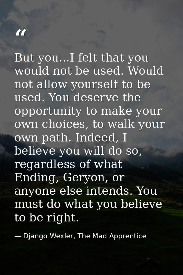 But you...I felt that you would not be used. Would not allow yourself to be used. You deserve the opportunity to make yo — Django Wexler, The Mad Apprentice