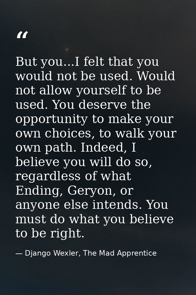 But you...I felt that you would not be used. Would not allow yourself to be used. You deserve the opportunity to make yo — Django Wexler, The Mad Apprentice