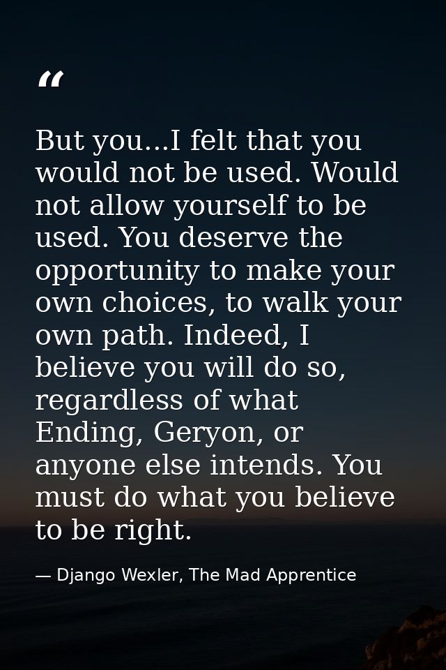 But you...I felt that you would not be used. Would not allow yourself to be used. You deserve the opportunity to make yo — Django Wexler, The Mad Apprentice