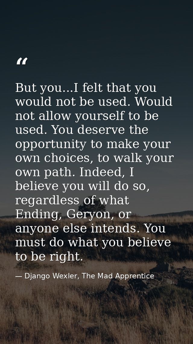 But you...I felt that you would not be used. Would not allow yourself to be used. You deserve the opportunity to make yo — Django Wexler, The Mad Apprentice
