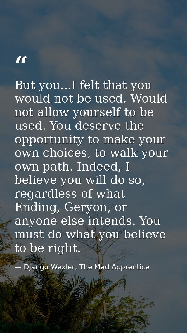 But you...I felt that you would not be used. Would not allow yourself to be used. You deserve the opportunity to make yo — Django Wexler, The Mad Apprentice
