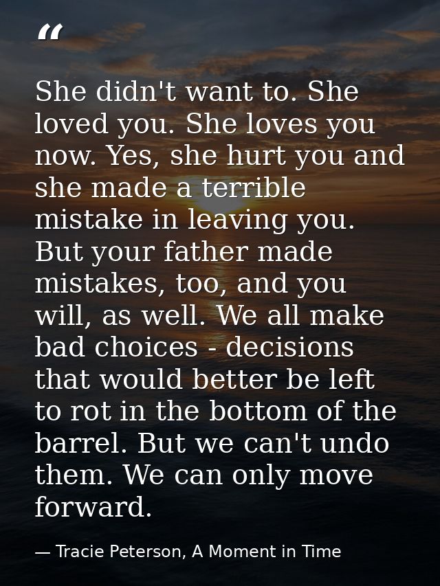 She didn't want to. She loved you. She loves you now. Yes, she hurt you and she made a terrible mistake in leaving you.  — Tracie Peterson, A Moment in Time