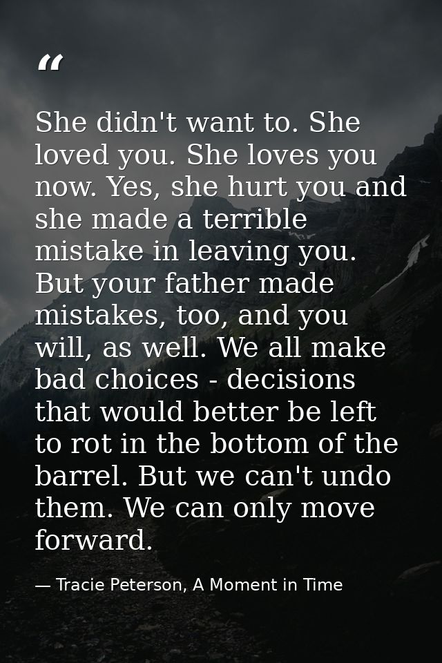She didn't want to. She loved you. She loves you now. Yes, she hurt you and she made a terrible mistake in leaving you.  — Tracie Peterson, A Moment in Time
