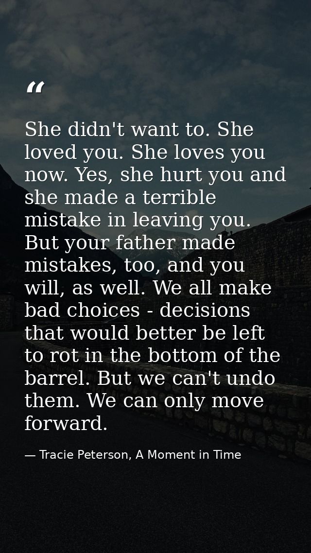 She didn't want to. She loved you. She loves you now. Yes, she hurt you and she made a terrible mistake in leaving you.  — Tracie Peterson, A Moment in Time