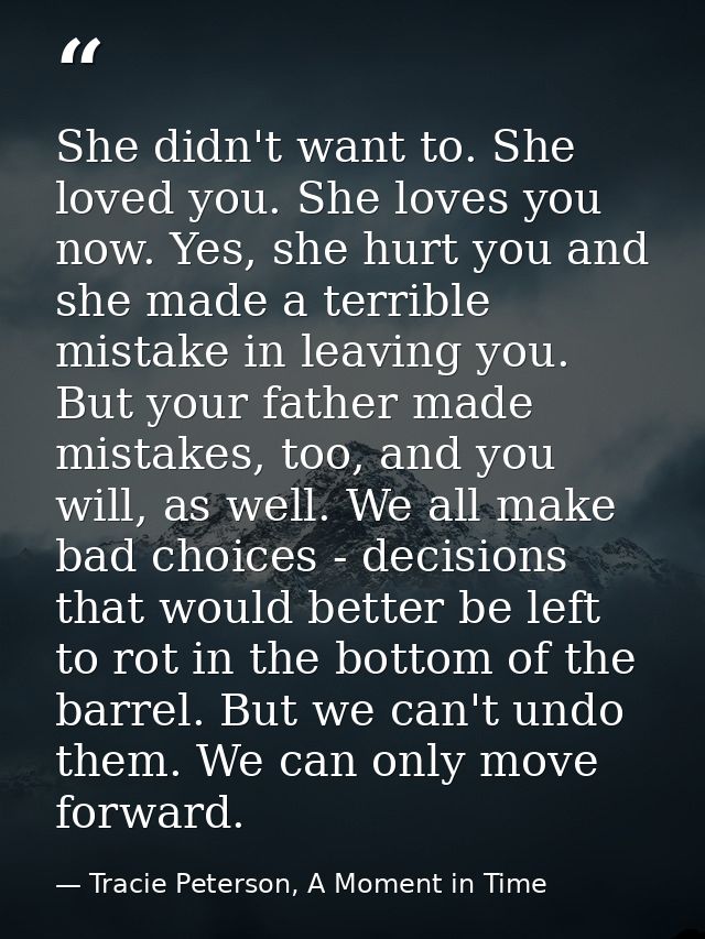 She didn't want to. She loved you. She loves you now. Yes, she hurt you and she made a terrible mistake in leaving you.  — Tracie Peterson, A Moment in Time