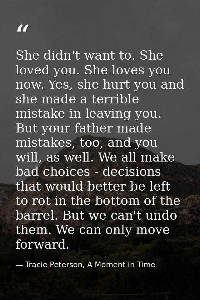 She didn't want to. She loved you. She loves you now. Yes, she hurt you and she made a terrible mistake in leaving you.  — Tracie Peterson, A Moment in Time
