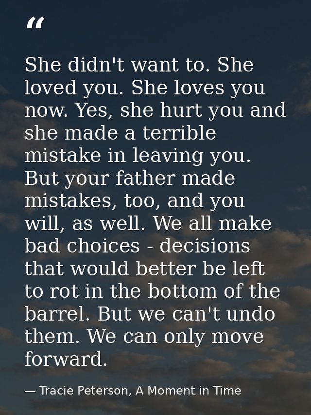 She didn't want to. She loved you. She loves you now. Yes, she hurt you and she made a terrible mistake in leaving you.  — Tracie Peterson, A Moment in Time