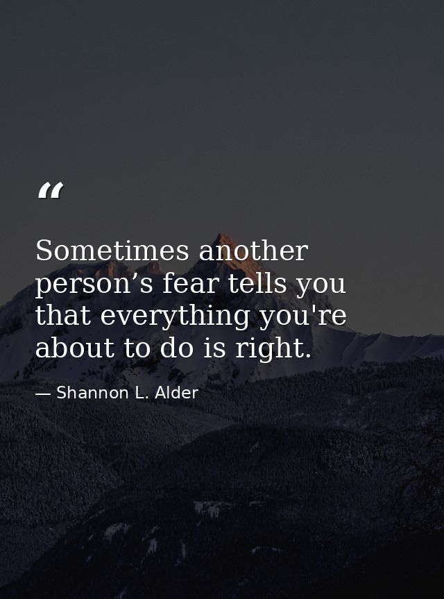 Sometimes another person’s fear tells you that everything you're about to do is right. — Shannon L. Alder