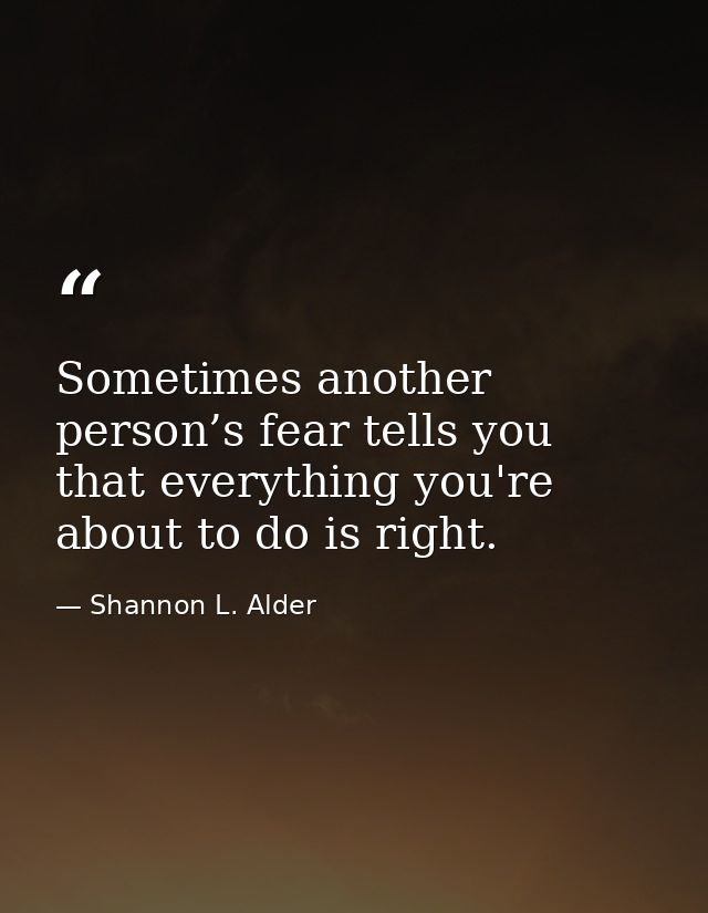 Sometimes another person’s fear tells you that everything you're about to do is right. — Shannon L. Alder