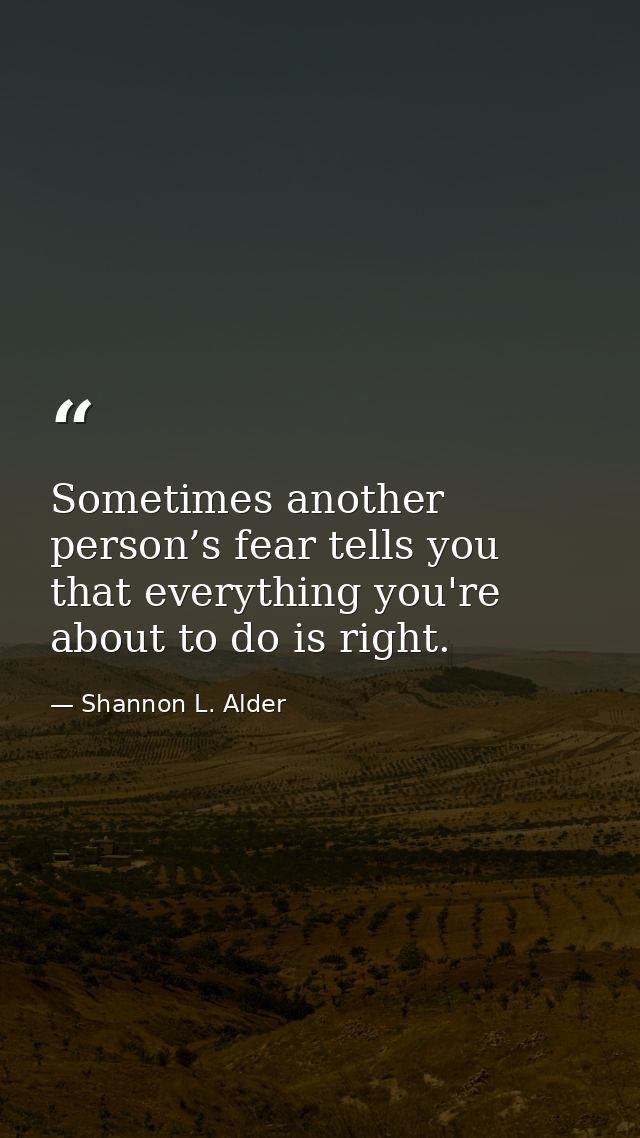 Sometimes another person’s fear tells you that everything you're about to do is right. — Shannon L. Alder